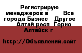 Регистрирую менеджеров в  NL - Все города Бизнес » Другое   . Алтай респ.,Горно-Алтайск г.